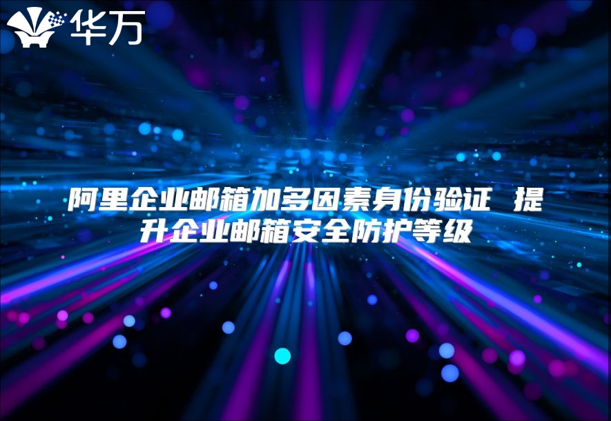 阿里企业邮箱加多因素身份验证 提升企业邮箱安全防护等级