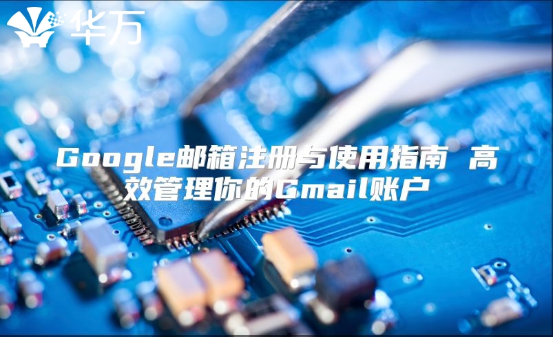 Google邮箱注册与使用指南 高效管理你的Gmail账户