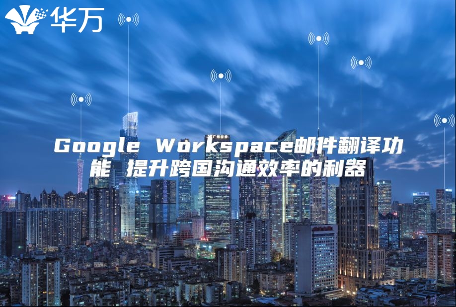 Google Workspace邮件翻译功能 提升跨国沟通效率的利器