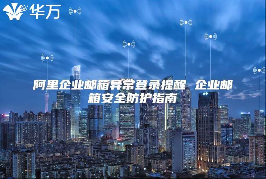 阿里企业邮箱异常登录提醒 企业邮箱安全防护指南