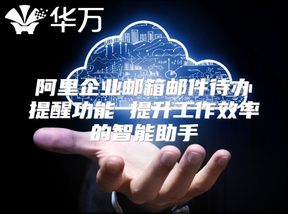 阿里企业邮箱邮件待办提醒功能 提升工作效率的智能助手