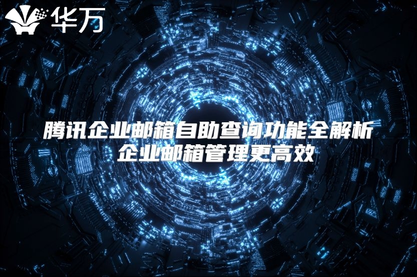 腾讯企业邮箱自助查询功能全解析 企业邮箱管理更高效