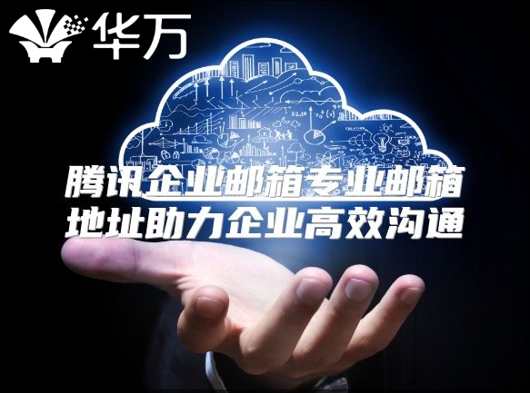 腾讯企业邮箱专业邮箱地址助力企业高效沟通