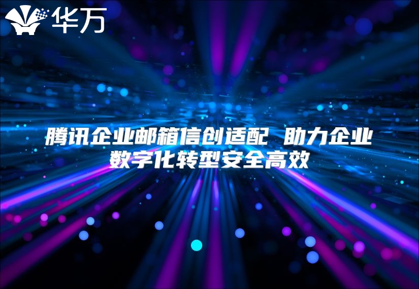 腾讯企业邮箱信创适配 助力企业数字化转型安全高效