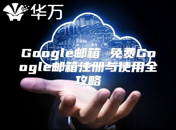 Google邮箱 免费Google邮箱注册与使用全攻略