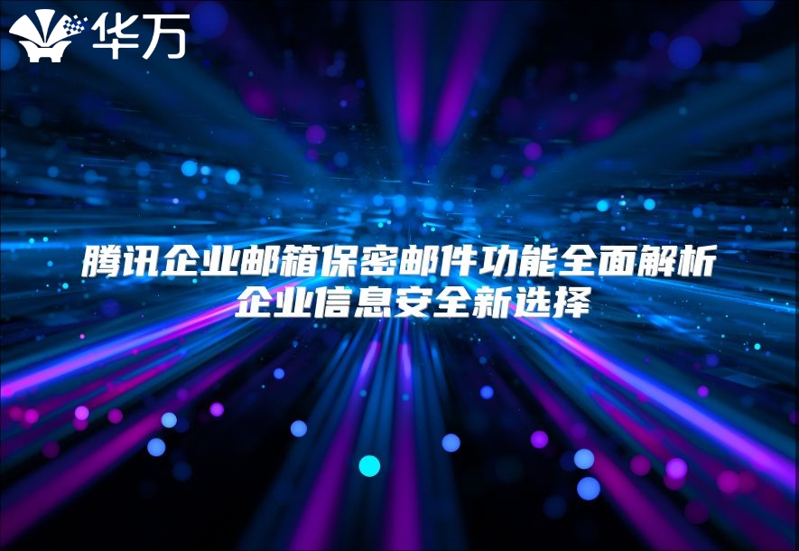 腾讯企业邮箱保密邮件功能全面解析 企业信息安全新选择