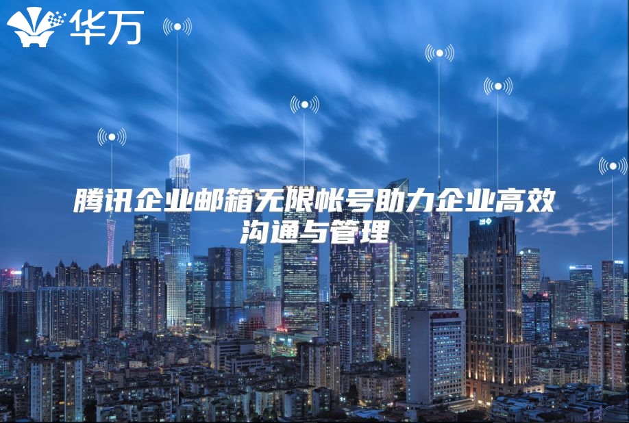 腾讯企业邮箱无限帐号助力企业高效沟通与管理