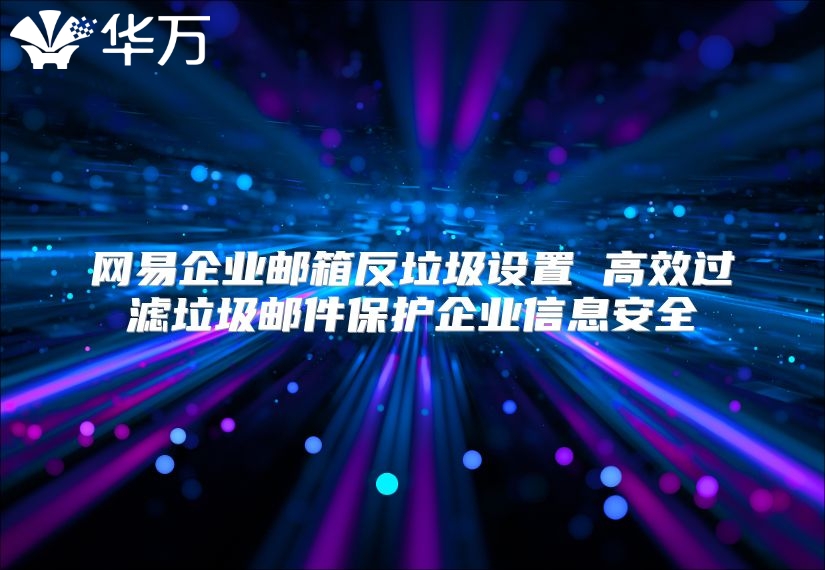 网易企业邮箱反垃圾设置 高效过滤垃圾邮件保护企业信息安全
