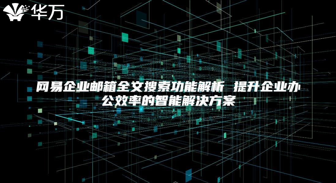 网易企业邮箱全文搜索功能解析 提升企业办公效率的智能解决方案