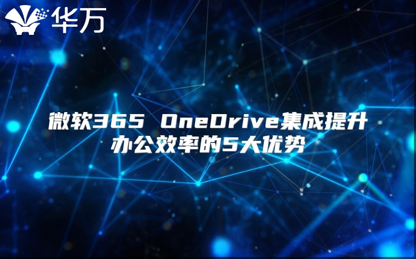 微软365 OneDrive集成提升办公效率的5大优势