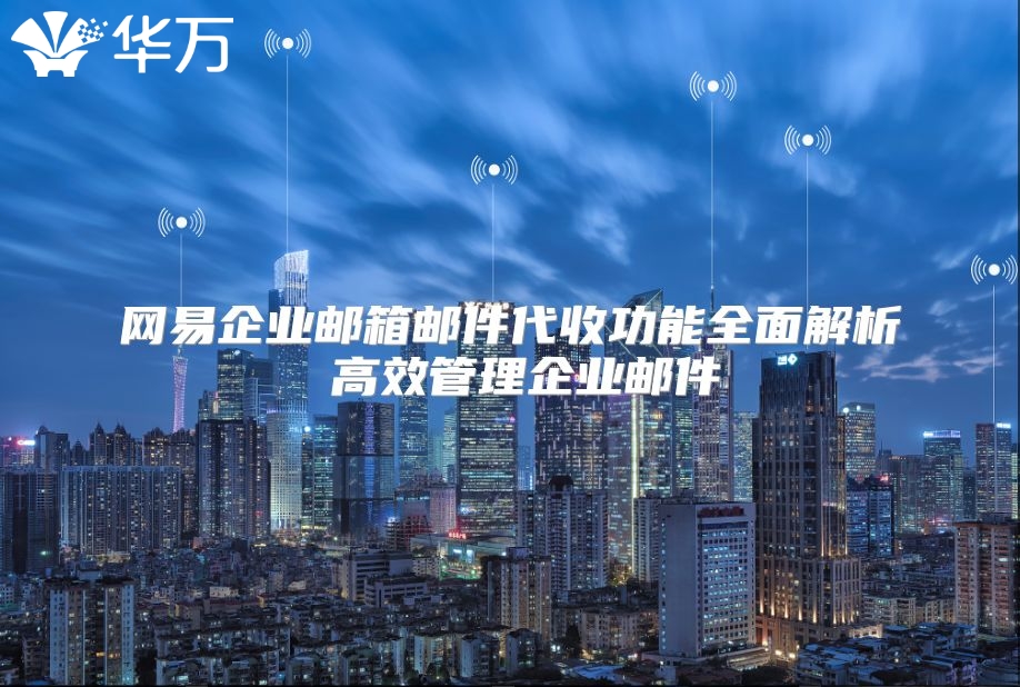 网易企业邮箱邮件代收功能全面解析 高效管理企业邮件