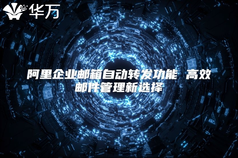 阿里企业邮箱自动转发功能 高效邮件管理新选择