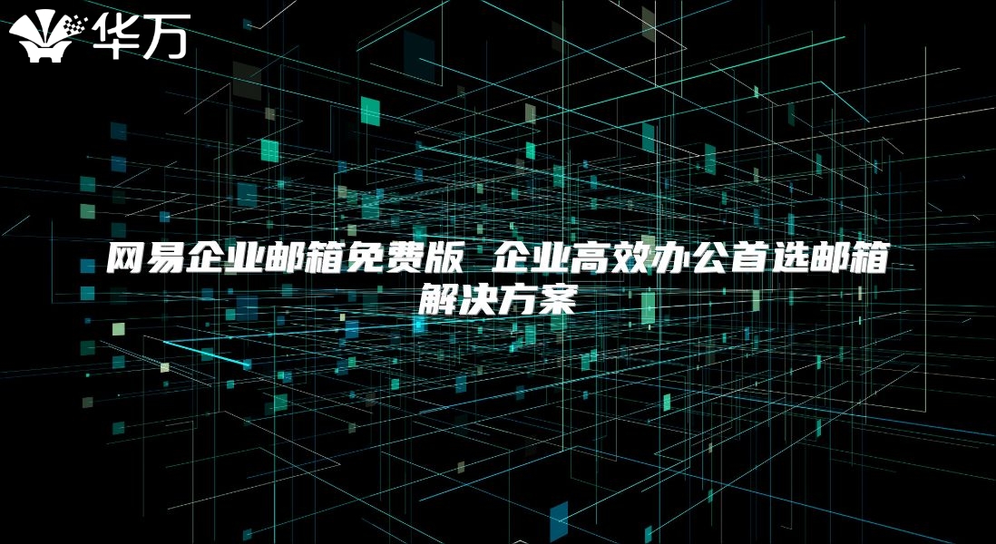 网易企业邮箱免费版 企业高效办公首选邮箱解决方案