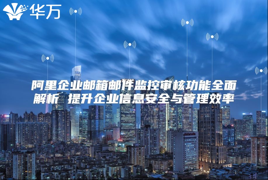 阿里企业邮箱邮件监控审核功能全面解析 提升企业信息安全与管理效率