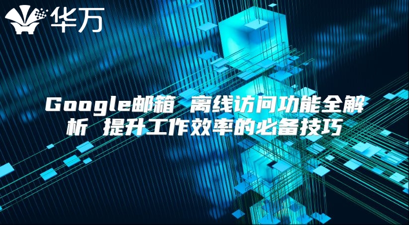Google邮箱 离线访问功能全解析 提升工作效率的必备技巧