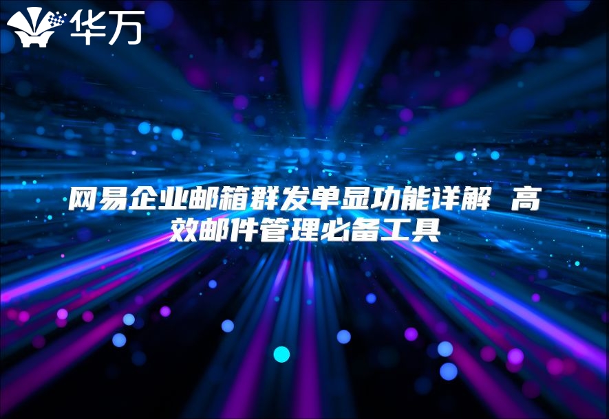 网易企业邮箱群发单显功能详解 高效邮件管理必备工具