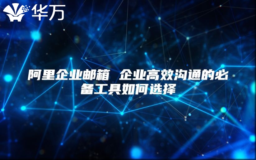 阿里企业邮箱 企业高效沟通的必备工具如何选择