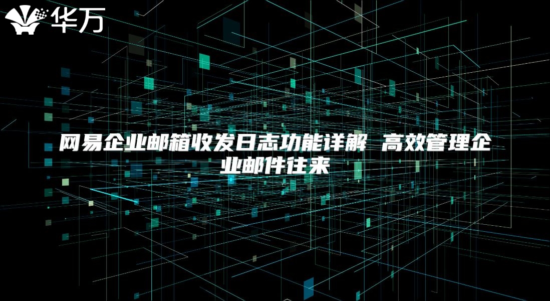 网易企业邮箱收发日志功能详解 高效管理企业邮件往来