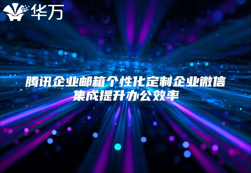 腾讯企业邮箱个性化定制企业微信集成提升办公效率