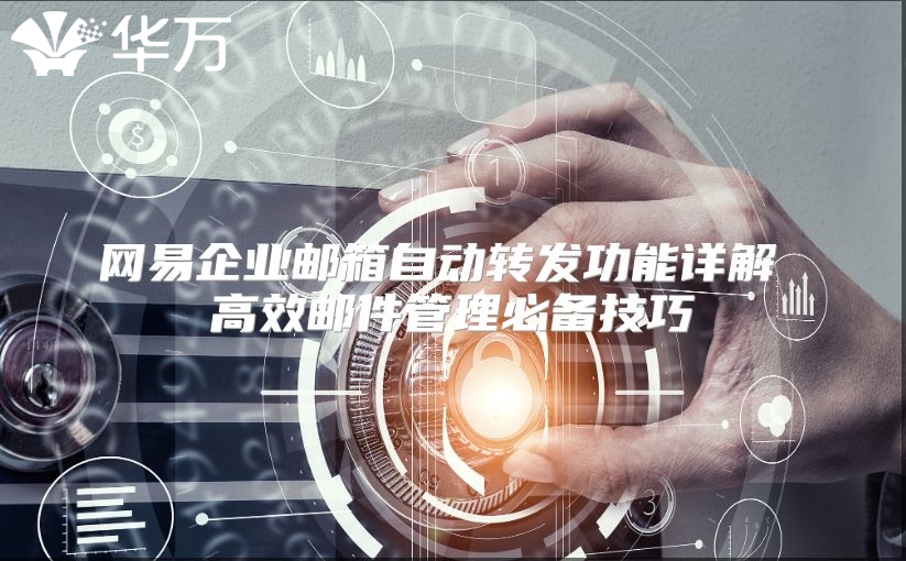 网易企业邮箱自动转发功能详解 高效邮件管理必备技巧