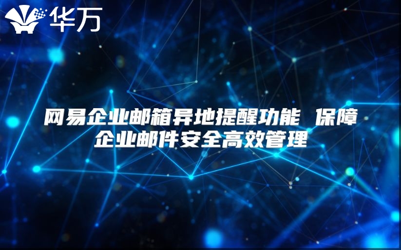 网易企业邮箱异地提醒功能 保障企业邮件安全高效管理