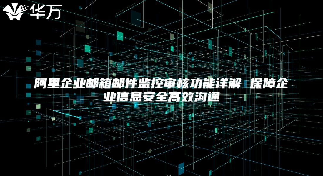 阿里企业邮箱邮件监控审核功能详解 保障企业信息安全高效沟通