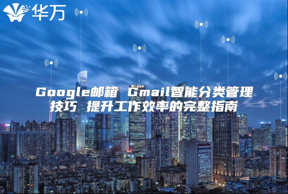 Google邮箱 Gmail智能分类管理技巧 提升工作效率的完整指南