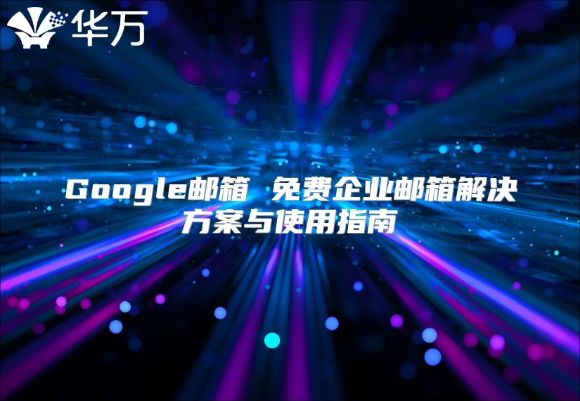 Google邮箱 免费企业邮箱解决方案与使用指南