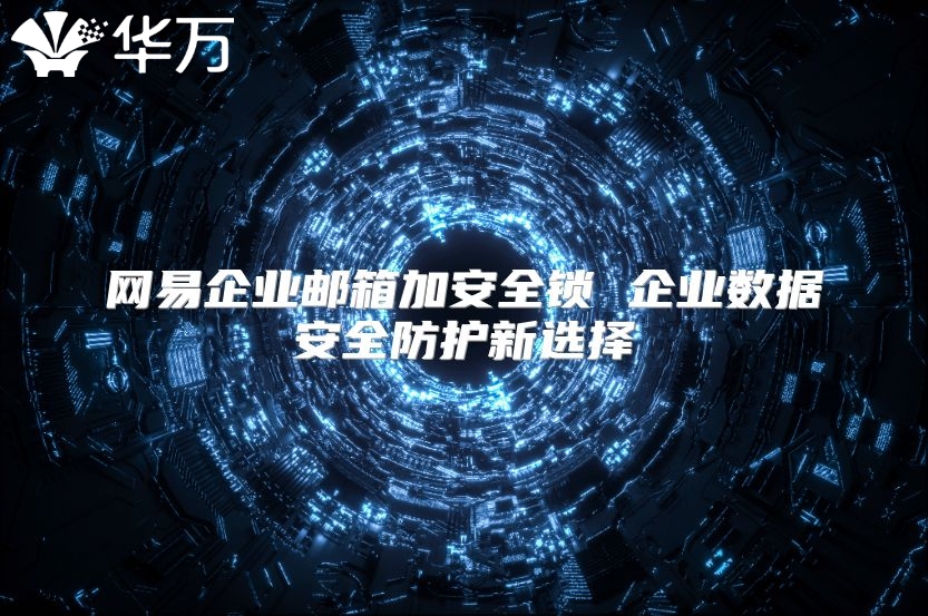 网易企业邮箱加安全锁 企业数据安全防护新选择