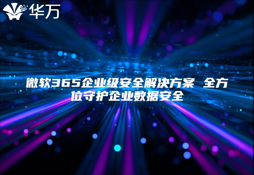 微软365企业级安全解决方案 全方位守护企业数据安全
