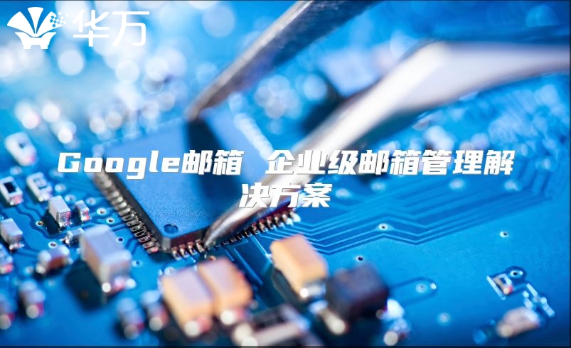 Google邮箱 企业级邮箱管理解决方案