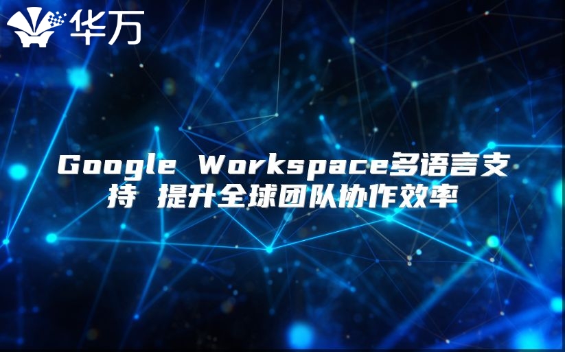 Google Workspace多语言支持 提升全球团队协作效率