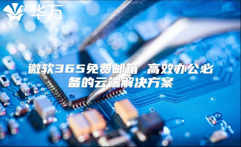 微软365免费邮箱 高效办公必备的云端解决方案