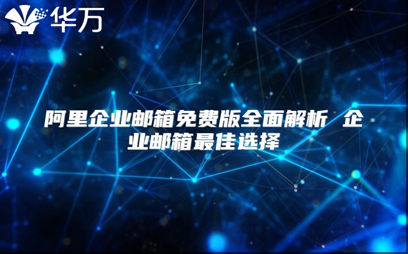 阿里企业邮箱免费版全面解析 企业邮箱最佳选择