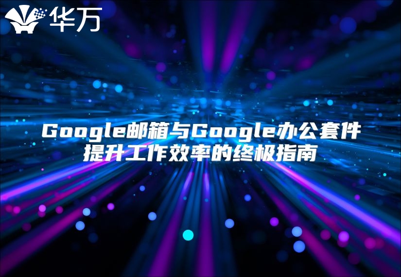 Google邮箱与Google办公套件提升工作效率的终极指南