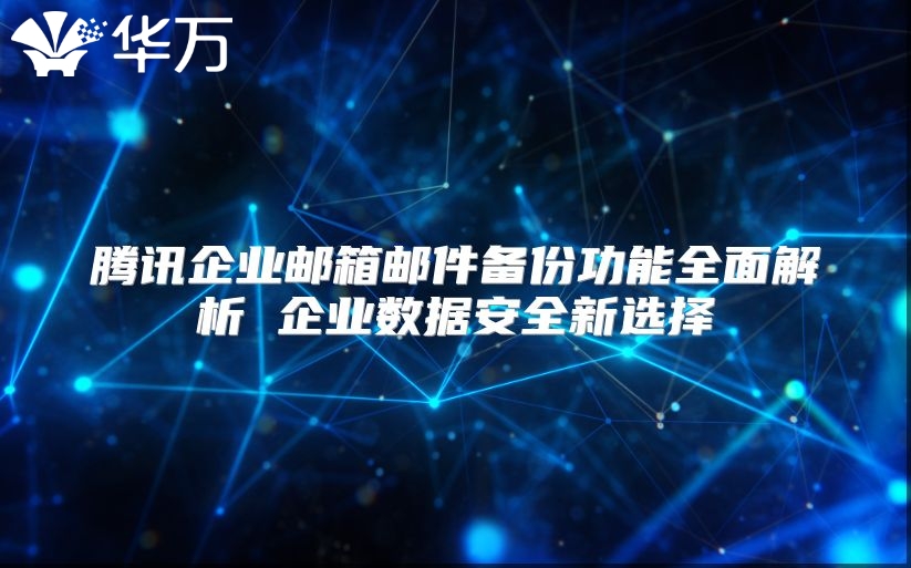 腾讯企业邮箱邮件备份功能全面解析 企业数据安全新选择