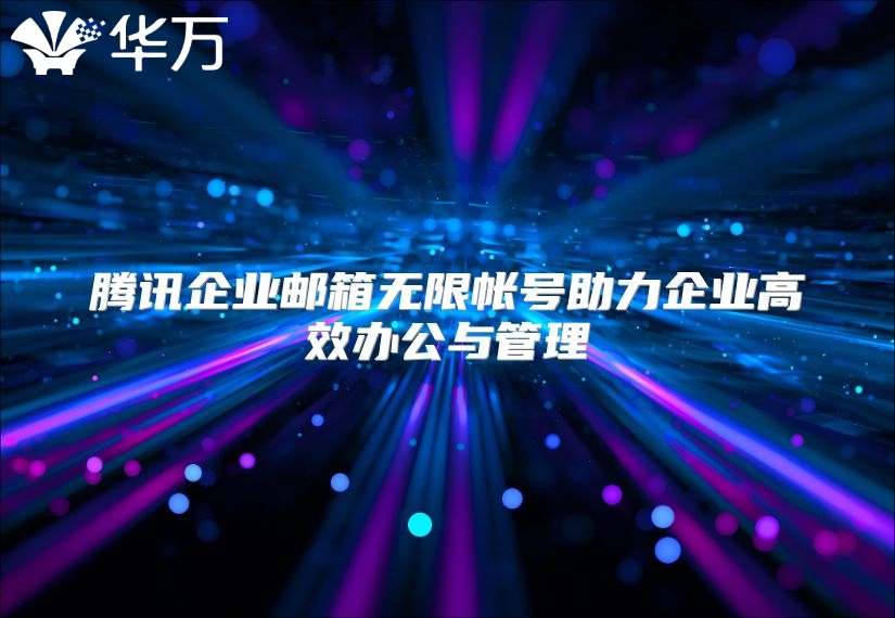 腾讯企业邮箱无限帐号助力企业高效办公与管理