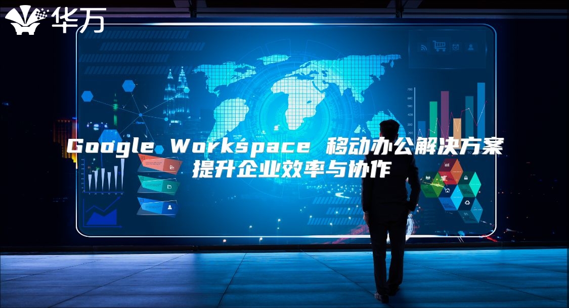 Google Workspace 移动办公解决方案 提升企业效率与协作