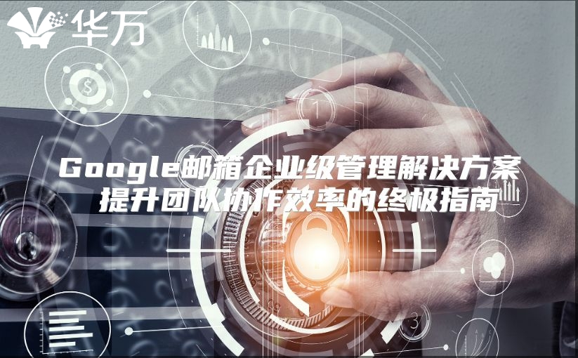 Google邮箱企业级管理解决方案 提升团队协作效率的终极指南