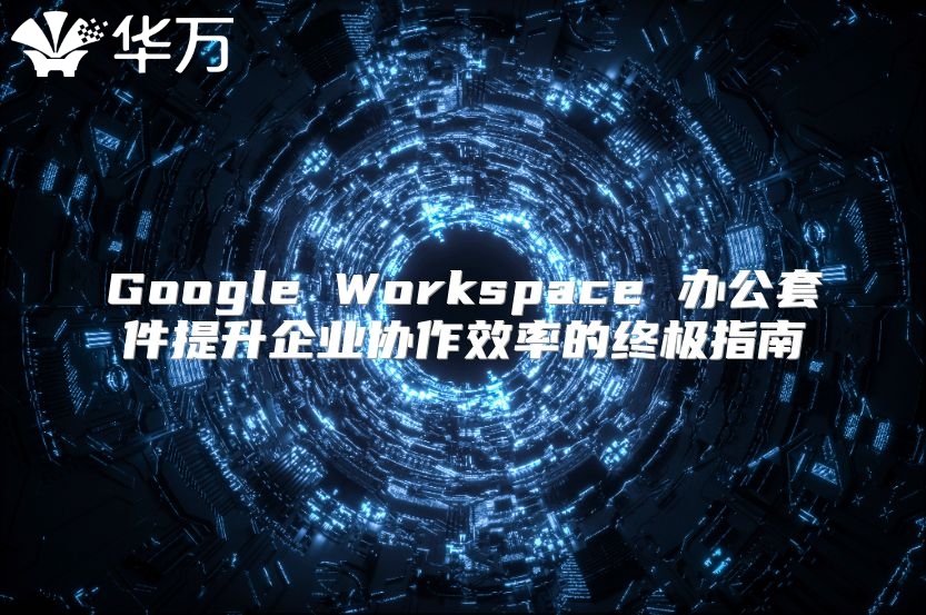 Google Workspace 办公套件提升企业协作效率的终极指南