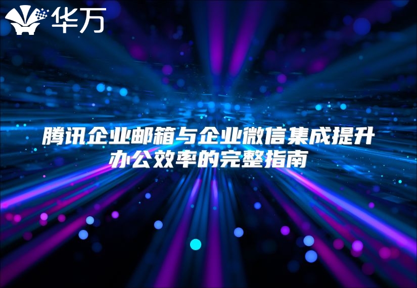 腾讯企业邮箱与企业微信集成提升办公效率的完整指南