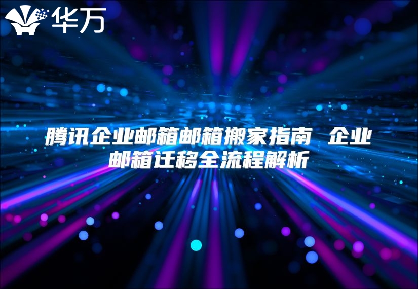腾讯企业邮箱邮箱搬家指南 企业邮箱迁移全流程解析