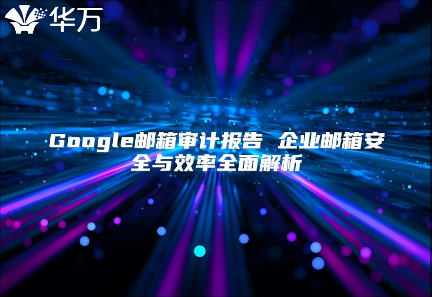 Google邮箱审计报告 企业邮箱安全与效率全面解析