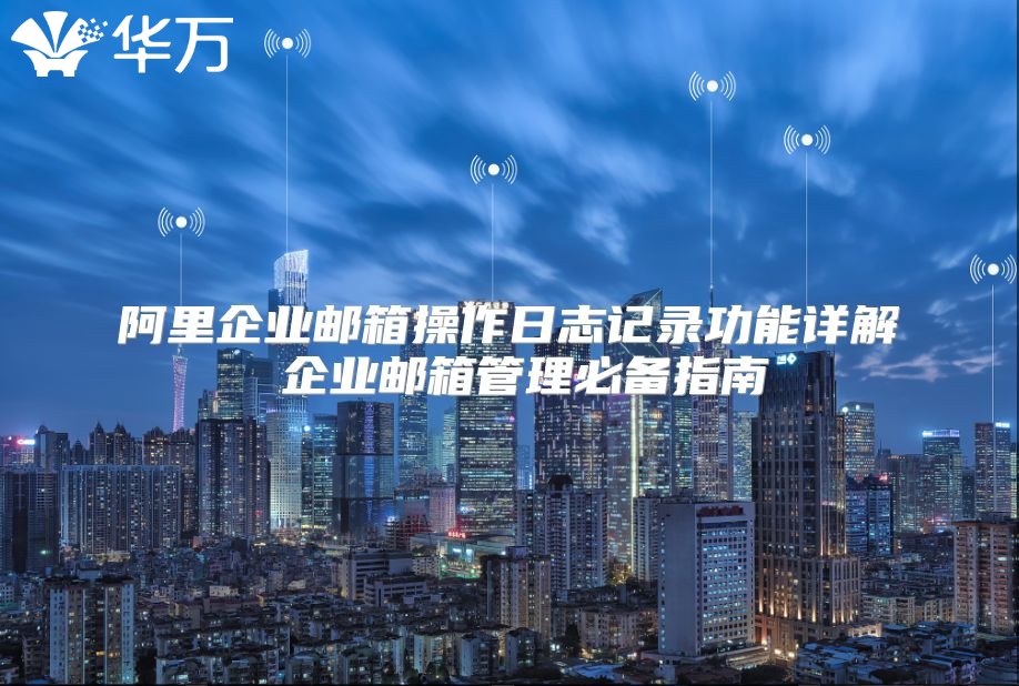 阿里企业邮箱操作日志记录功能详解 企业邮箱管理必备指南