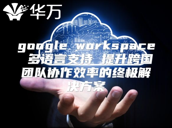 google workspace 多语言支持 提升跨国团队协作效率的终极解决方案