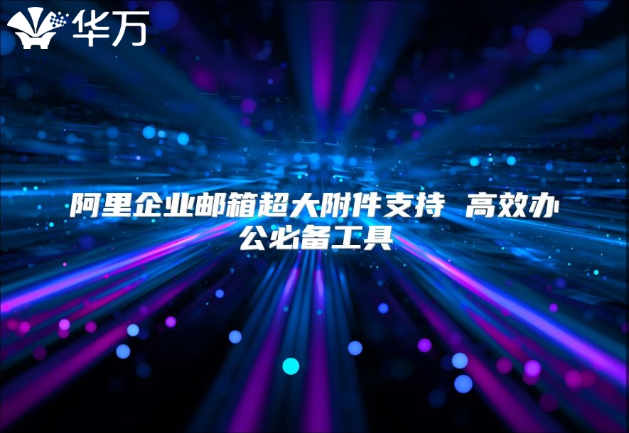 阿里企业邮箱超大附件支持 高效办公必备工具
