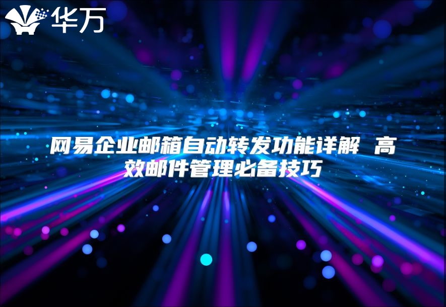 网易企业邮箱自动转发功能详解 高效邮件管理必备技巧