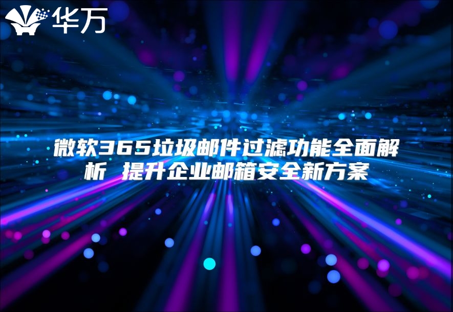 微软365垃圾邮件过滤功能全面解析 提升企业邮箱安全新方案