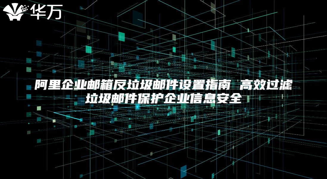 阿里企业邮箱反垃圾邮件设置指南 高效过滤垃圾邮件保护企业信息安全