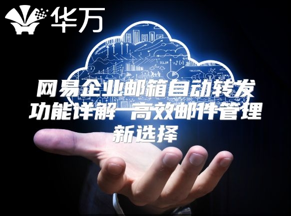 网易企业邮箱自动转发功能详解 高效邮件管理新选择